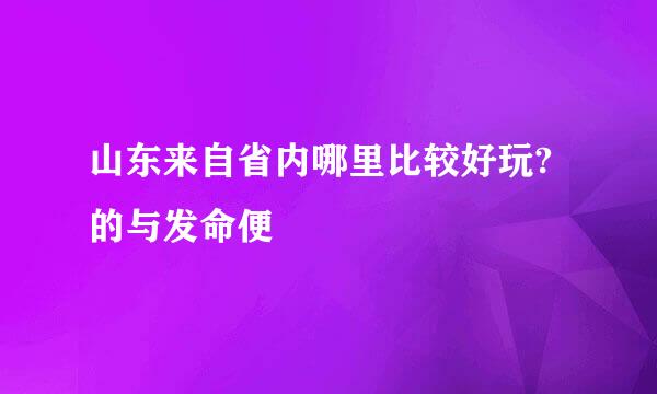 山东来自省内哪里比较好玩?的与发命便