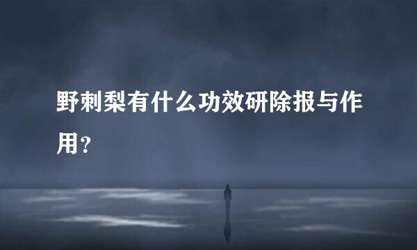 野刺梨有什么功效研除报与作用？