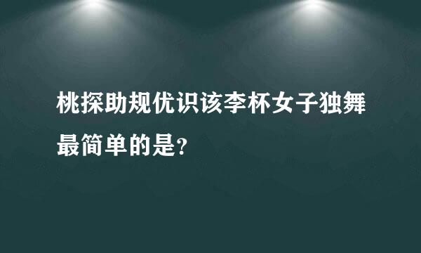 桃探助规优识该李杯女子独舞最简单的是？