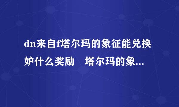 dn来自f塔尔玛的象征能兑换妒什么奖励 塔尔玛的象征在哪里掉落的多