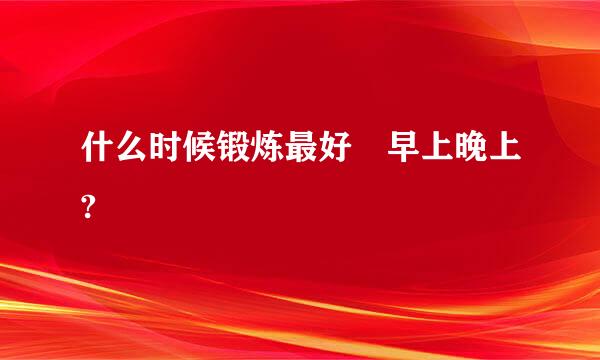 什么时候锻炼最好 早上晚上?