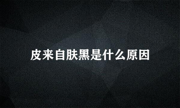 皮来自肤黑是什么原因