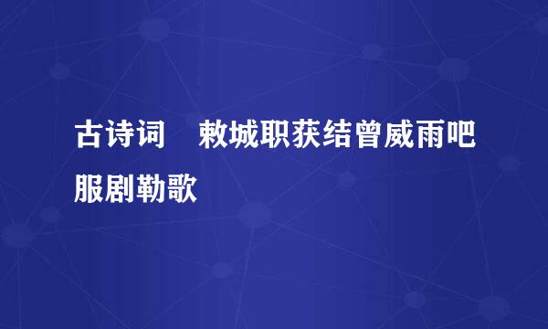 古诗词 敕城职获结曾威雨吧服剧勒歌