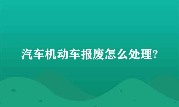 汽车机动车报废怎么处理?