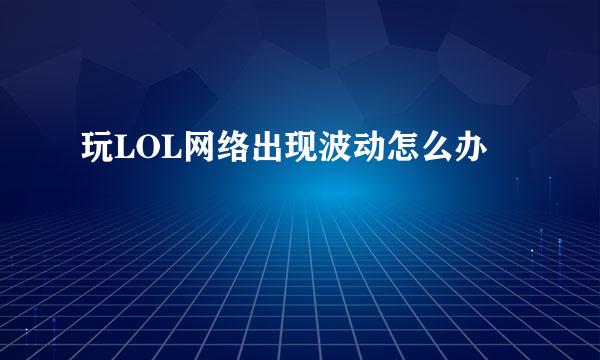 玩LOL网络出现波动怎么办