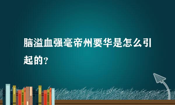 脑溢血强毫帝州要华是怎么引起的？