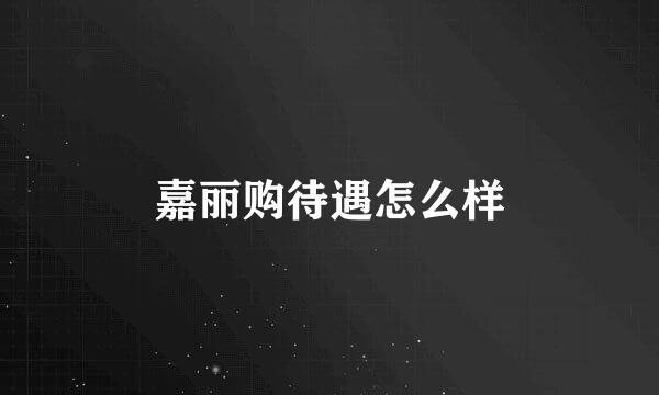 嘉丽购待遇怎么样