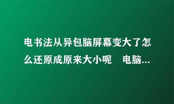 电书法从异包脑屏幕变大了怎么还原成原来大小呢 电脑屏幕原来大小