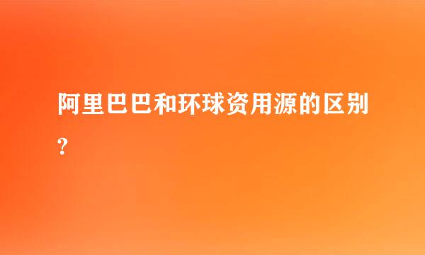 阿里巴巴和环球资用源的区别?
