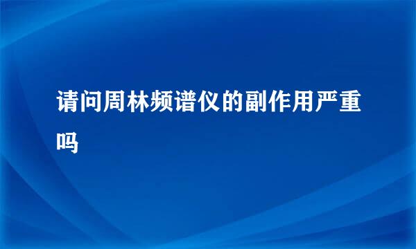 请问周林频谱仪的副作用严重吗