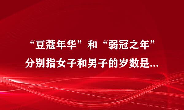 “豆蔻年华”和“弱冠之年”分别指女子和男子的岁数是（）A.13、18 B.15、...