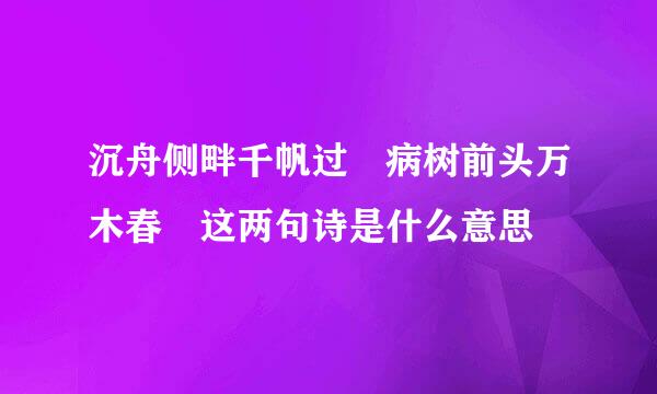 沉舟侧畔千帆过 病树前头万木春 这两句诗是什么意思