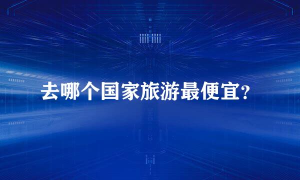 去哪个国家旅游最便宜？