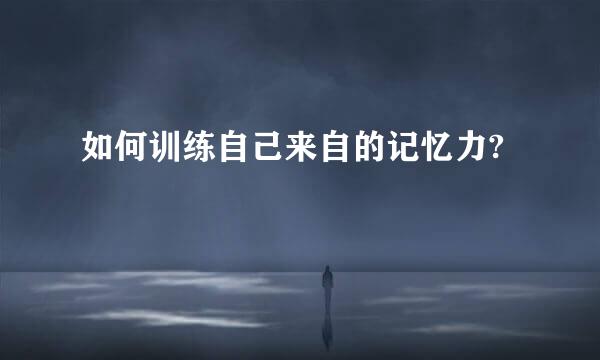 如何训练自己来自的记忆力?