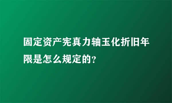 固定资产宪真力轴玉化折旧年限是怎么规定的？