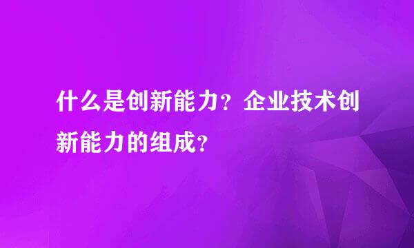 什么是创新能力？企业技术创新能力的组成？