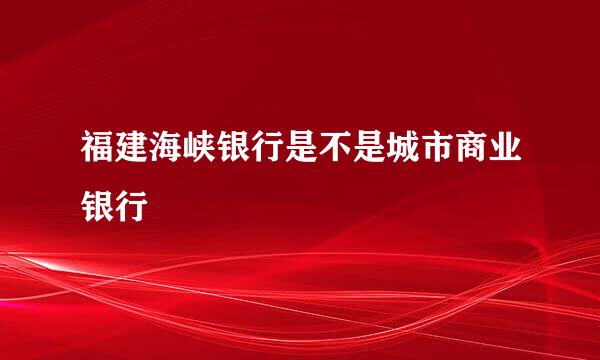 福建海峡银行是不是城市商业银行