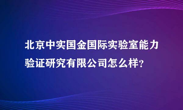 北京中实国金国际实验室能力验证研究有限公司怎么样？
