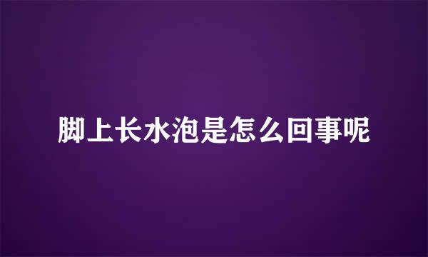 脚上长水泡是怎么回事呢