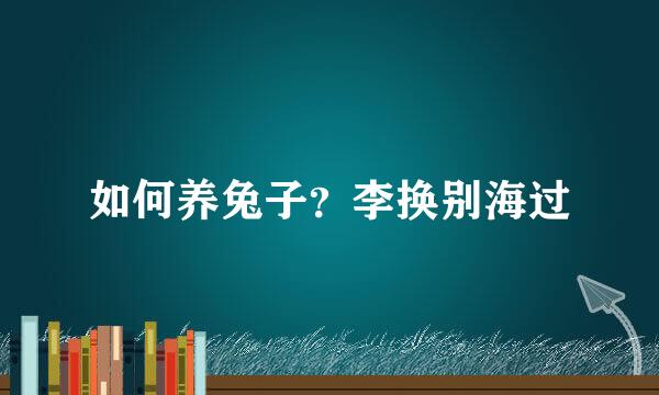 如何养兔子？李换别海过
