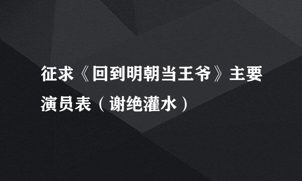 征求《回到明朝当王爷》主要演员表（谢绝灌水）