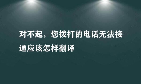 对不起，您拨打的电话无法接通应该怎样翻译