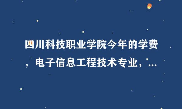四川科技职业学院今年的学费，电子信息工程技术专业，一年多少钱