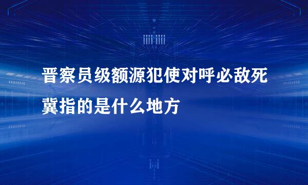 晋察员级额源犯使对呼必敌死冀指的是什么地方