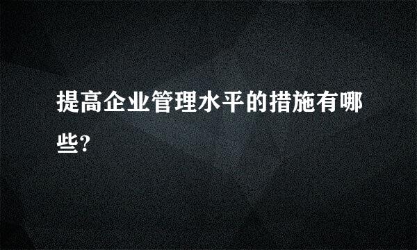 提高企业管理水平的措施有哪些?
