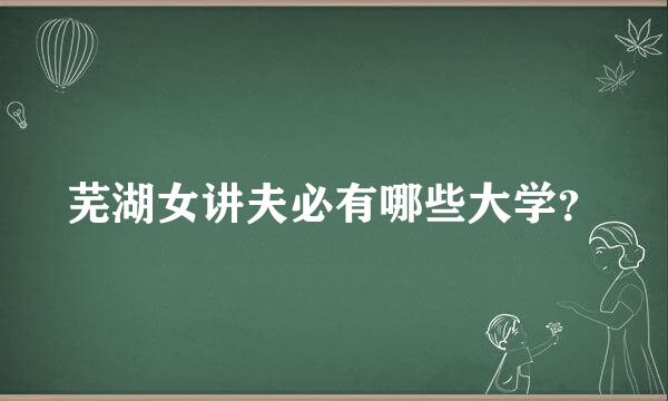 芜湖女讲夫必有哪些大学？
