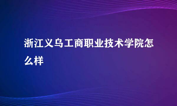 浙江义乌工商职业技术学院怎么样