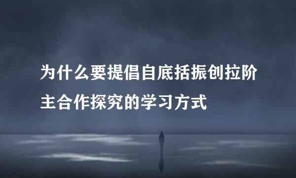 为什么要提倡自底括振创拉阶主合作探究的学习方式