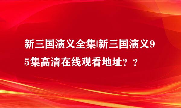 新三国演义全集|新三国演义95集高清在线观看地址？？