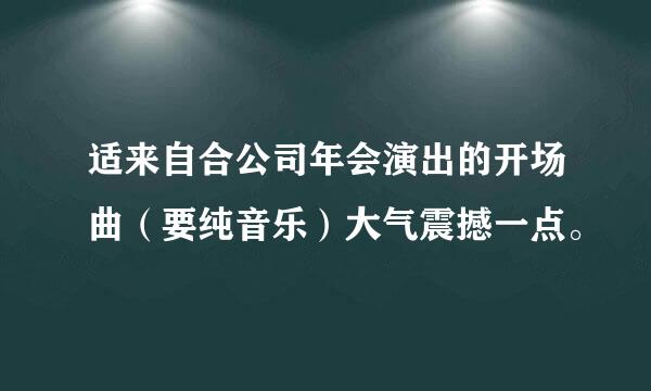 适来自合公司年会演出的开场曲（要纯音乐）大气震撼一点。