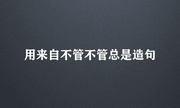 用来自不管不管总是造句
