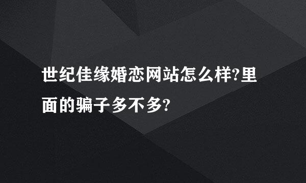 世纪佳缘婚恋网站怎么样?里面的骗子多不多?