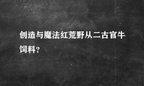 创造与魔法红荒野从二古官牛饲料？