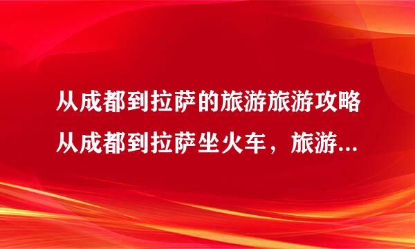 从成都到拉萨的旅游旅游攻略从成都到拉萨坐火车，旅游旅游，攻略。