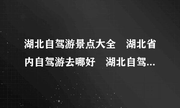 湖北自驾游景点大全 湖北省内自驾游去哪好 湖北自驾游路线推来自荐