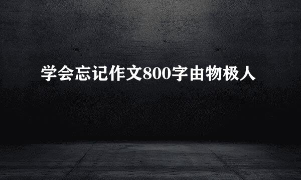 学会忘记作文800字由物极人