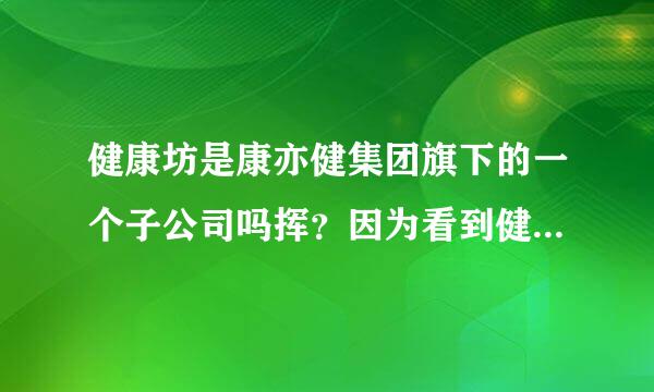 健康坊是康亦健集团旗下的一个子公司吗挥？因为看到健康坊有一些产品也有康亦健牌子的标志。