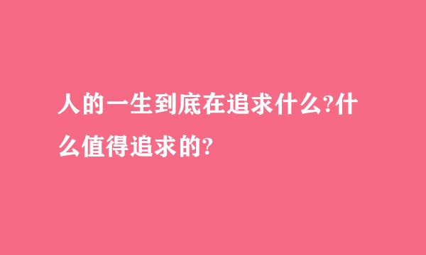 人的一生到底在追求什么?什么值得追求的?