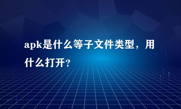 apk是什么等子文件类型，用什么打开？