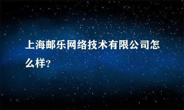 上海邮乐网络技术有限公司怎么样？