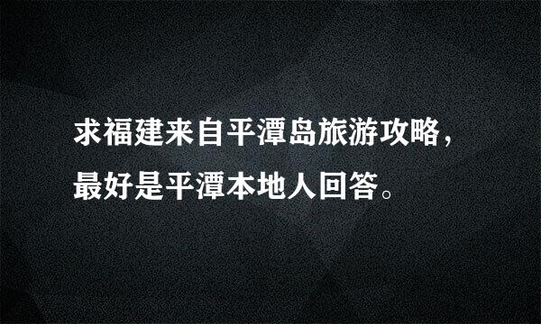 求福建来自平潭岛旅游攻略，最好是平潭本地人回答。