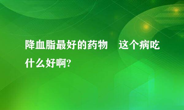 降血脂最好的药物 这个病吃什么好啊?