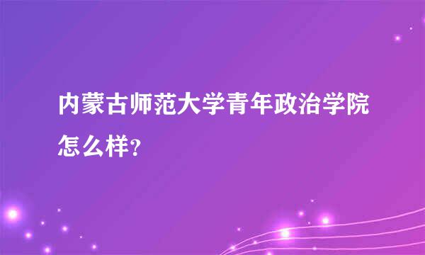 内蒙古师范大学青年政治学院怎么样？