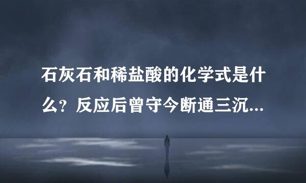 石灰石和稀盐酸的化学式是什么？反应后曾守今断通三沉的化学方程式又是什么？