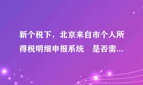 新个税下，北京来自市个人所得税明细申报系统 是否需要升级？！如何升级？！