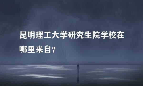 昆明理工大学研究生院学校在哪里来自？